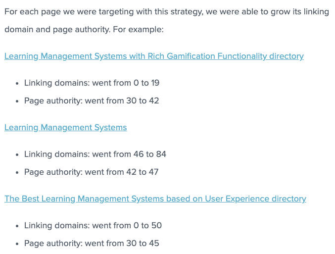 Dla każdej strony, na którą kierowaliśmy się tą strategią, byliśmy w stanie zwiększyć domenę linków i autorytet strony. Na przykład: Systemy zarządzania nauczaniem z bogatą funkcjonalnością grywalizacji domen łączących domeny wzrosły z 0 do 19, a autorytet strony z 30 do 42. Systemy zarządzania uczeniem łączące domeny wzrosły z 46 do 84, a autorytet strony z 42 do 47. Najlepsze zarządzanie uczeniem Systemy oparte na katalogach User Experience łączących domeny wzrosły z 0 do 50, a autorytet strony z 30 do 45.
